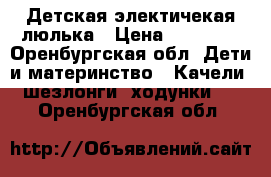 Детская электичекая люлька › Цена ­ 10 000 - Оренбургская обл. Дети и материнство » Качели, шезлонги, ходунки   . Оренбургская обл.